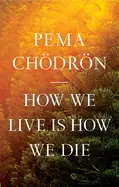 How We Live Is How We Die By Pema Chodron 1